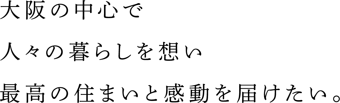 大阪の中心で人々の暮らしを想い最高の住まいと感動を届けたい。