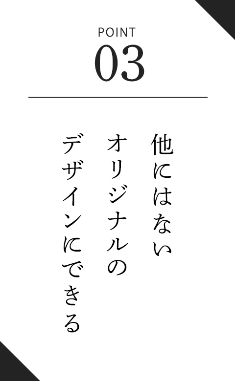 他にはないオリジナルのデザインにできる