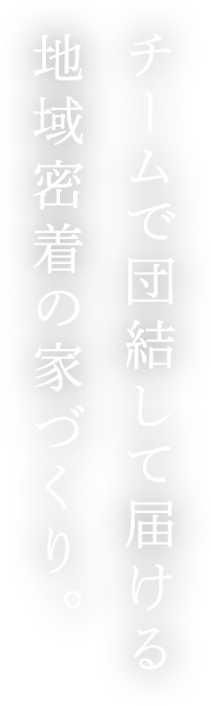 チームで団結して届ける 地域密着の家づくり。 