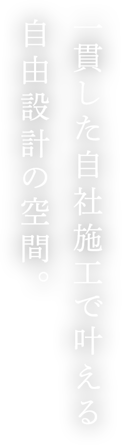 一貫した自社施工で叶える 自由設計の空間。